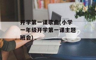 开学第一课歌曲(小学一年级开学第一课主题班会)