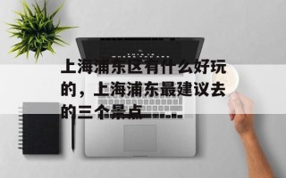 上海浦东区有什么好玩的，上海浦东最建议去的三个景点