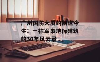 广州国防大厦的前世今生：一栋军事地标建筑的30年风云录