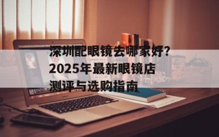 深圳配眼镜去哪家好？2025年最新眼镜店测评与选购指南