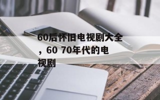 60后怀旧电视剧大全，60 70年代的电视剧