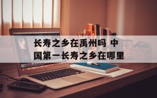 长寿之乡在禹州吗 中国第一长寿之乡在哪里