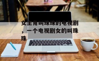 女主角叫珠珠的电视剧，一个电视剧女的叫珠珠