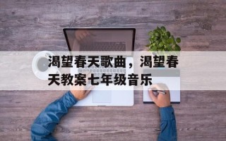 渴望春天歌曲，渴望春天教案七年级音乐
