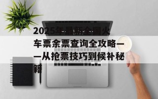 2025年最新全国火车票余票查询全攻略——从抢票技巧到候补秘籍