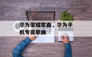 华为荣耀歌曲，华为手机专属歌曲