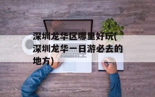 深圳龙华区哪里好玩(深圳龙华一日游必去的地方)