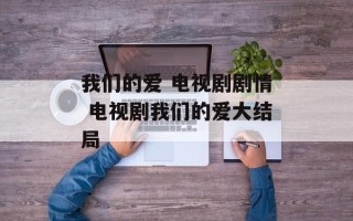 我们的爱 电视剧剧情 电视剧我们的爱大结局