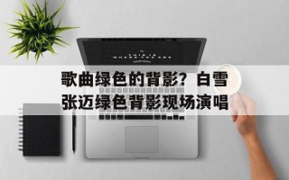 歌曲绿色的背影？白雪张迈绿色背影现场演唱