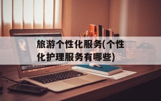 旅游个性化服务(个性化护理服务有哪些)