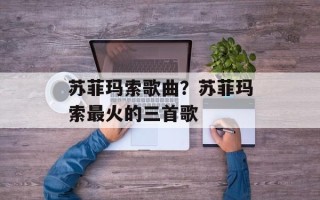 苏菲玛索歌曲？苏菲玛索最火的三首歌