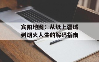 宾阳地图：从纸上疆域到烟火人生的解码指南