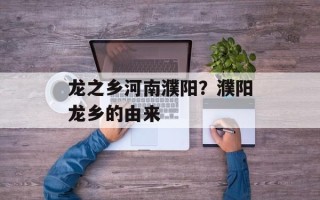 龙之乡河南濮阳？濮阳龙乡的由来