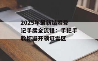 2025年最新结婚登记手续全流程：手把手教你避开领证雷区