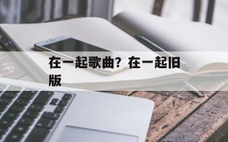 在一起歌曲？在一起旧版