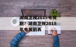 湖南卫视2019电视剧？湖南卫视2018年电视剧表