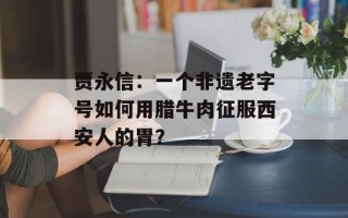 贾永信：一个非遗老字号如何用腊牛肉征服西安人的胃？