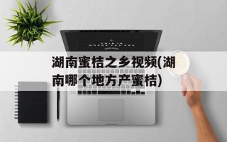 湖南蜜桔之乡视频(湖南哪个地方产蜜桔)