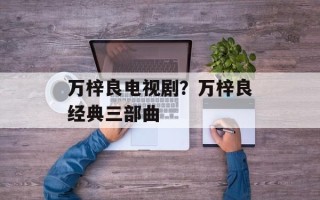 万梓良电视剧？万梓良经典三部曲