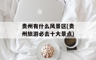 贵州有什么风景区(贵州旅游必去十大景点)
