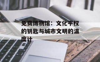 免费博物馆：文化平权的钥匙与城市文明的温度计