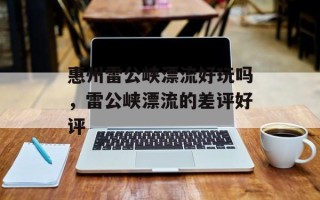 惠州雷公峡漂流好玩吗，雷公峡漂流的差评好评