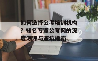 如何选择公考培训机构？知名专家公考网的深度测评与避坑指南