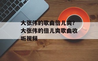 大张伟的歌曲倍儿爽？大张伟的倍儿爽歌曲收听视频