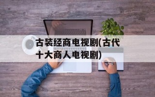 古装经商电视剧(古代十大商人电视剧)