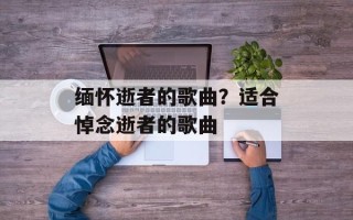 缅怀逝者的歌曲？适合悼念逝者的歌曲
