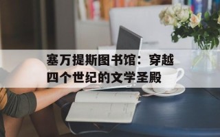 塞万提斯图书馆：穿越四个世纪的文学圣殿
