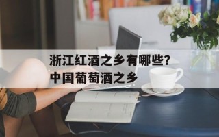 浙江红酒之乡有哪些？中国葡萄酒之乡