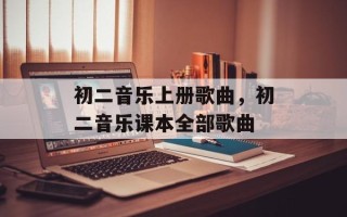 初二音乐上册歌曲，初二音乐课本全部歌曲