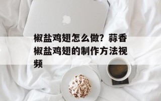 椒盐鸡翅怎么做？蒜香椒盐鸡翅的制作方法视频