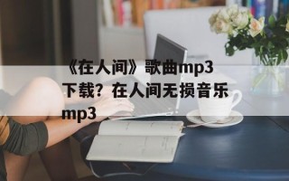 《在人间》歌曲mp3下载？在人间无损音乐mp3