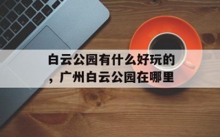 白云公园有什么好玩的，广州白云公园在哪里