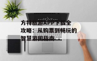 方特旅游APP下载全攻略：从购票到畅玩的智慧游园指南