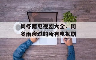 周冬雨电视剧大全，周冬雨演过的所有电视剧