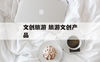 文创旅游 旅游文创产品