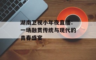 湖南卫视小年夜直播：一场融贯传统与现代的青春盛宴