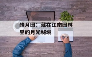 皓月园：藏在江南园林里的月光秘境