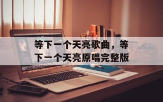 等下一个天亮歌曲，等下一个天亮原唱完整版