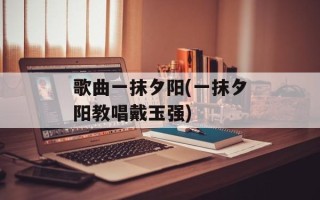 歌曲一抹夕阳(一抹夕阳教唱戴玉强)