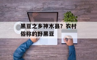 黑豆之乡神木县？农村俗称的野黑豆
