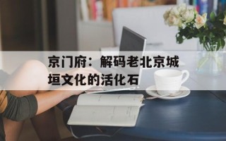 京门府：解码老北京城垣文化的活化石