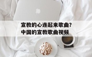 宣教的心连起来歌曲？中国的宣教歌曲视频