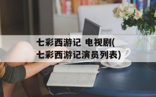 七彩西游记 电视剧(七彩西游记演员列表)