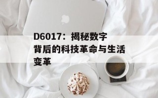 D6017：揭秘数字背后的科技革命与生活变革