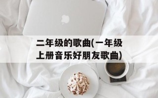 二年级的歌曲(一年级上册音乐好朋友歌曲)