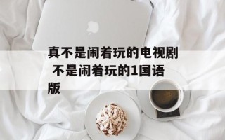真不是闹着玩的电视剧 不是闹着玩的1国语版